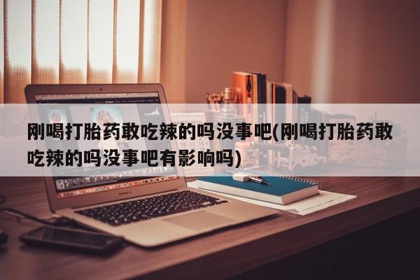 网上卖打胎药的微信刚喝打胎药敢吃辣的吗没事吧(刚喝打胎药敢吃辣的吗没事吧有影响吗)