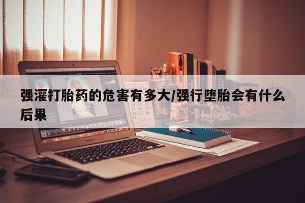 网上卖打胎药的微信强灌打胎药的危害有多大/强行堕胎会有什么后果