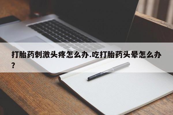 网上卖打胎药的微信打胎药刺激头疼怎么办.吃打胎药头晕怎么办？