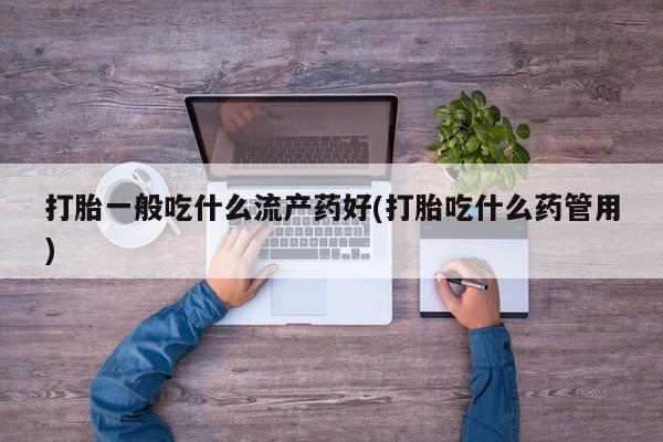 网上卖打胎药的微信打胎一般吃什么流产药好(打胎吃什么药管用)