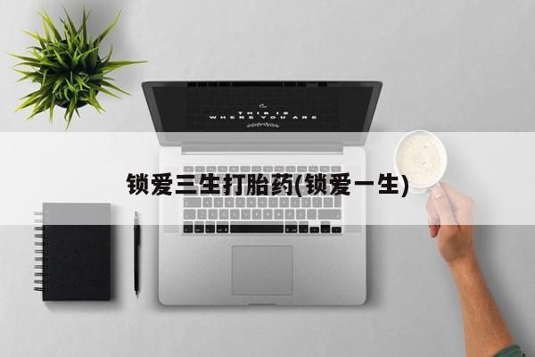 网上卖打胎药的微信锁爱三生打胎药(锁爱一生)