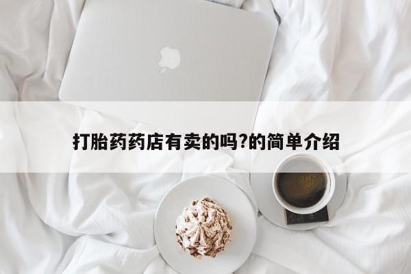 网上卖打胎药的微信打胎药药店有卖的吗?的简单介绍