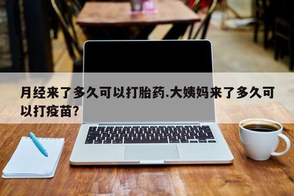 网上卖打胎药的微信月经来了多久可以打胎药.大姨妈来了多久可以打疫苗？