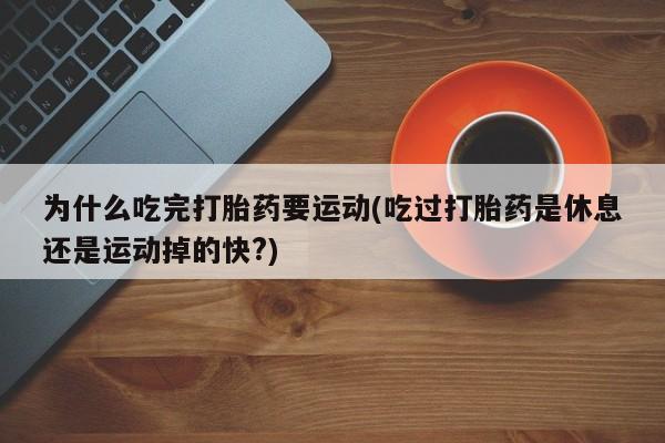 网上卖打胎药的微信为什么吃完打胎药要运动(吃过打胎药是休息还是运动掉的快?)