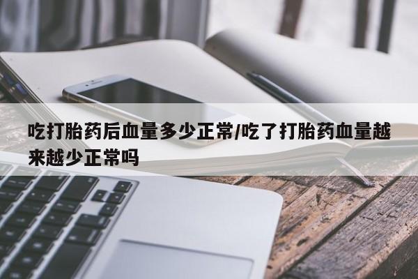 网上卖打胎药的微信吃打胎药后血量多少正常/吃了打胎药血量越来越少正常吗
