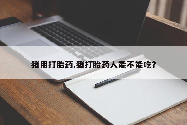 网上卖打胎药的微信猪用打胎药.猪打胎药人能不能吃？