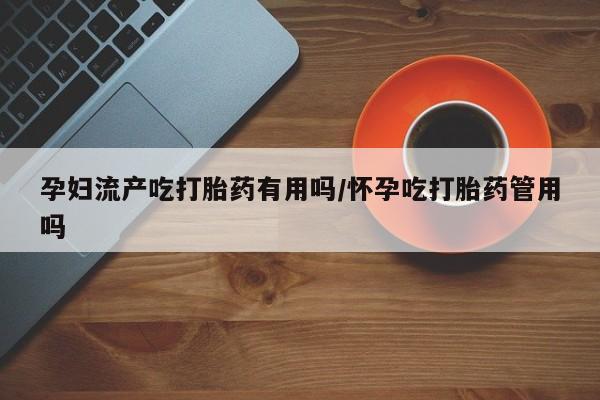 网上卖打胎药的微信孕妇流产吃打胎药有用吗/怀孕吃打胎药管用吗