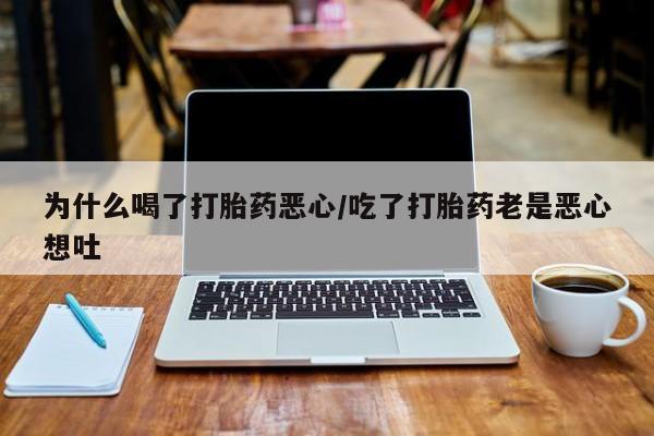 网上卖打胎药的微信为什么喝了打胎药恶心/吃了打胎药老是恶心想吐