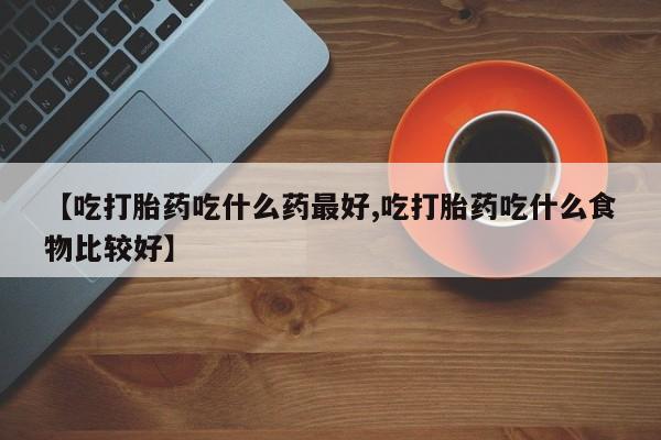 网上卖打胎药的微信【吃打胎药吃什么药最好,吃打胎药吃什么食物比较好】