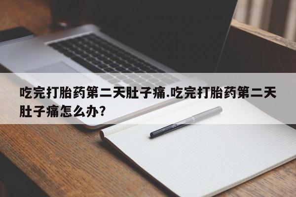 网上卖打胎药的微信吃完打胎药第二天肚子痛.吃完打胎药第二天肚子痛怎么办？