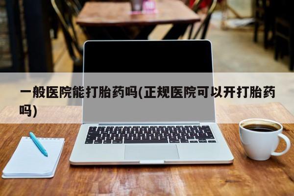 网上卖打胎药的微信一般医院能打胎药吗(正规医院可以开打胎药吗)