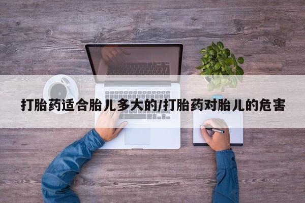 网上卖打胎药的微信打胎药适合胎儿多大的/打胎药对胎儿的危害