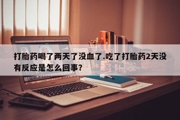 网上卖打胎药的微信打胎药喝了两天了没血了.吃了打胎药2天没有反应是怎么回事？