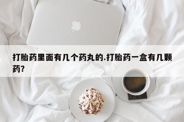 网上卖打胎药的微信打胎药里面有几个药丸的.打胎药一盒有几颗药？