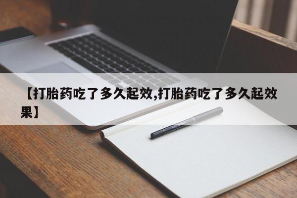 网上卖打胎药的微信【打胎药吃了多久起效,打胎药吃了多久起效果】