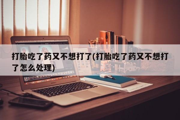 网上卖打胎药的微信打胎吃了药又不想打了(打胎吃了药又不想打了怎么处理)