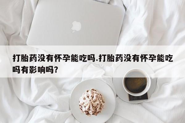 网上卖打胎药的微信打胎药没有怀孕能吃吗.打胎药没有怀孕能吃吗有影响吗？