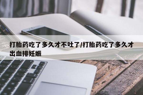 网上卖打胎药的微信打胎药吃了多久才不吐了/打胎药吃了多久才出血排妊娠