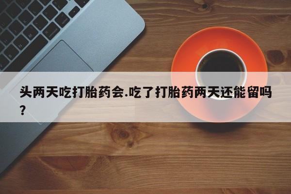 网上卖打胎药的微信头两天吃打胎药会.吃了打胎药两天还能留吗？
