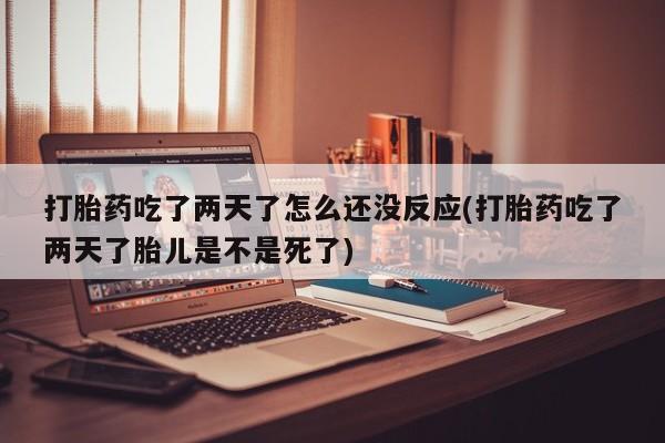 网上卖打胎药的微信打胎药吃了两天了怎么还没反应(打胎药吃了两天了胎儿是不是死了)