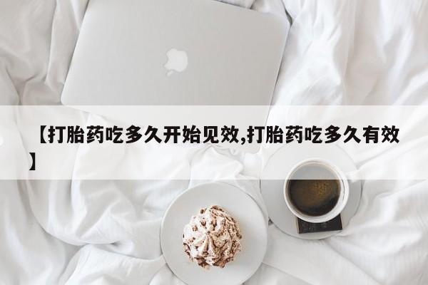 网上卖打胎药的微信【打胎药吃多久开始见效,打胎药吃多久有效】