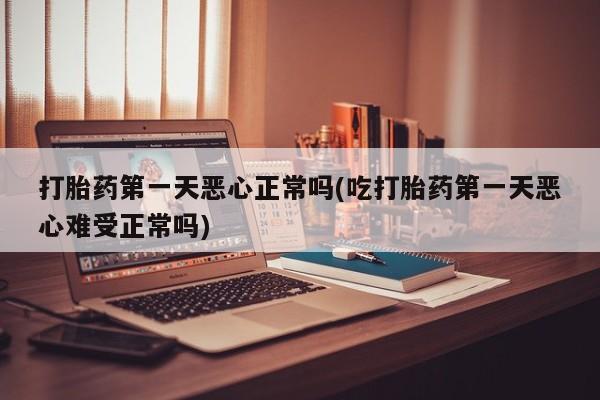 网上卖打胎药的微信打胎药第一天恶心正常吗(吃打胎药第一天恶心难受正常吗)
