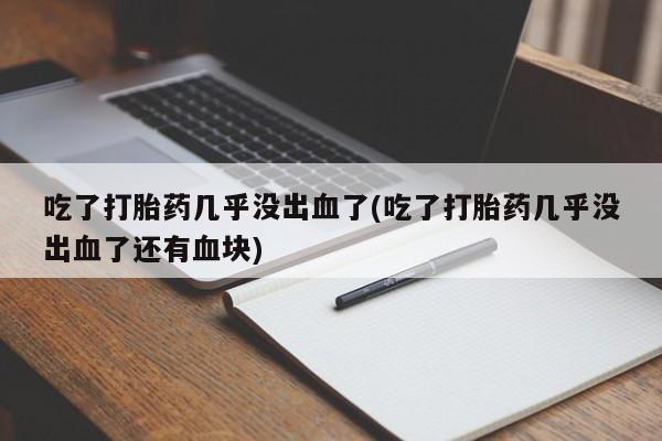 网上卖打胎药的微信吃了打胎药几乎没出血了(吃了打胎药几乎没出血了还有血块)