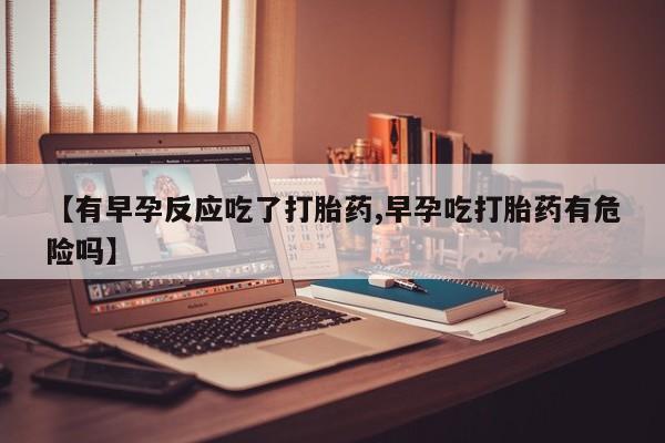 网上卖打胎药的微信【有早孕反应吃了打胎药,早孕吃打胎药有危险吗】