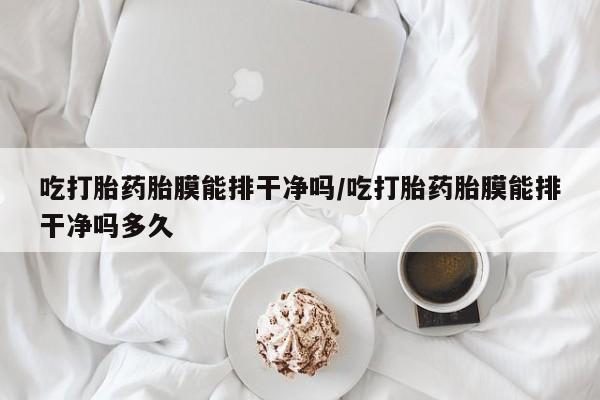 网上卖打胎药的微信吃打胎药胎膜能排干净吗/吃打胎药胎膜能排干净吗多久