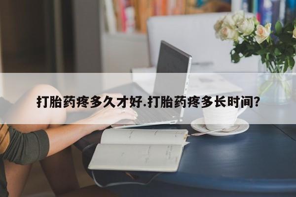 网上卖打胎药的微信打胎药疼多久才好.打胎药疼多长时间？