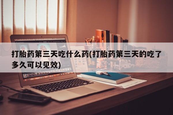 网上卖打胎药的微信打胎药第三天吃什么药(打胎药第三天的吃了多久可以见效)