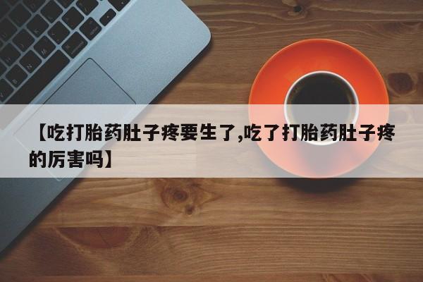 网上卖打胎药的微信【吃打胎药肚子疼要生了,吃了打胎药肚子疼的厉害吗】