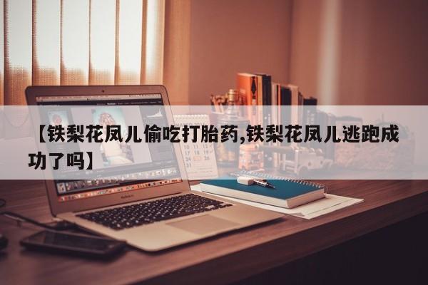 网上卖打胎药的微信【铁梨花凤儿偷吃打胎药,铁梨花凤儿逃跑成功了吗】
