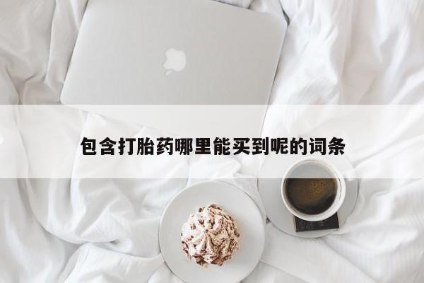 网上卖打胎药的微信包含打胎药哪里能买到呢的词条