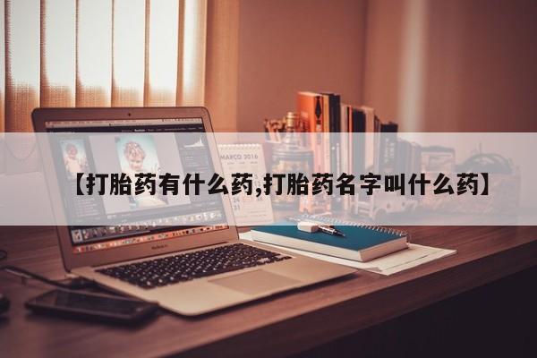 网上卖打胎药的微信【打胎药有什么药,打胎药名字叫什么药】
