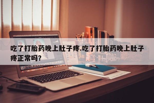 网上卖打胎药的微信吃了打胎药晚上肚子疼.吃了打胎药晚上肚子疼正常吗？