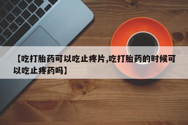 网上卖打胎药的微信【吃打胎药可以吃止疼片,吃打胎药的时候可以吃止疼药吗】