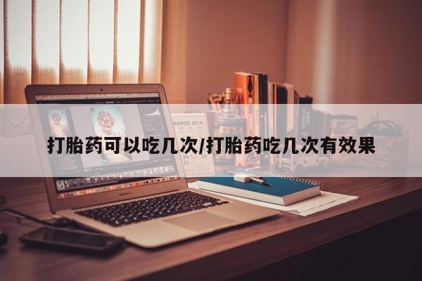 网上卖打胎药的微信打胎药可以吃几次/打胎药吃几次有效果