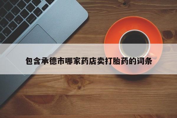 网上卖打胎药的微信包含承德市哪家药店卖打胎药的词条