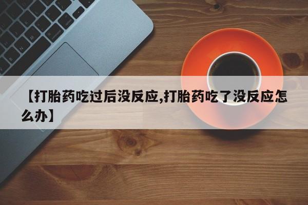 网上卖打胎药的微信【打胎药吃过后没反应,打胎药吃了没反应怎么办】