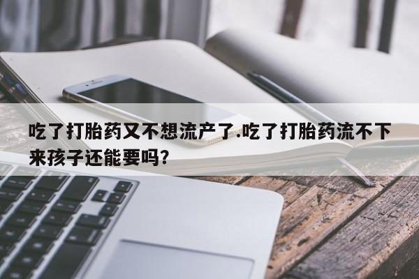 网上卖打胎药的微信吃了打胎药又不想流产了.吃了打胎药流不下来孩子还能要吗？
