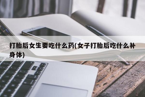 网上卖打胎药的微信打胎后女生要吃什么药(女子打胎后吃什么补身体)