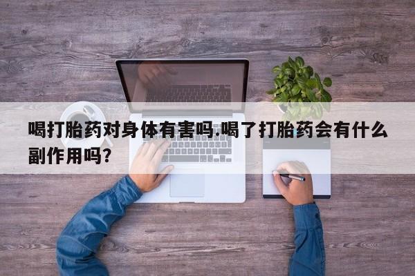 网上卖打胎药的微信喝打胎药对身体有害吗.喝了打胎药会有什么副作用吗？