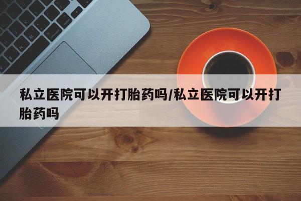 网上卖打胎药的微信私立医院可以开打胎药吗/私立医院可以开打胎药吗