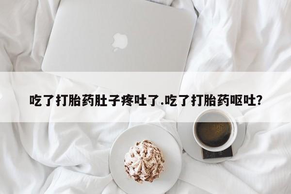 网上卖打胎药的微信吃了打胎药肚子疼吐了.吃了打胎药呕吐？
