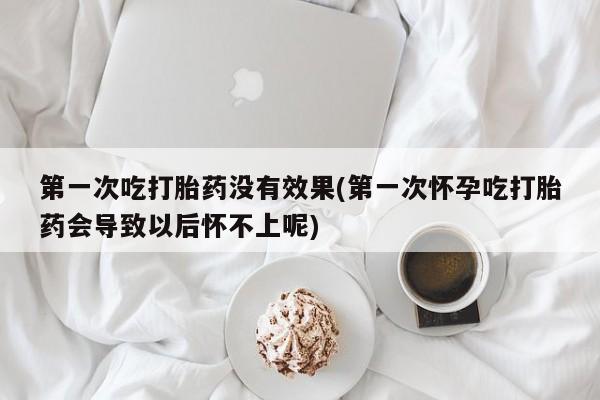 网上卖打胎药的微信第一次吃打胎药没有效果(第一次怀孕吃打胎药会导致以后怀不上呢)