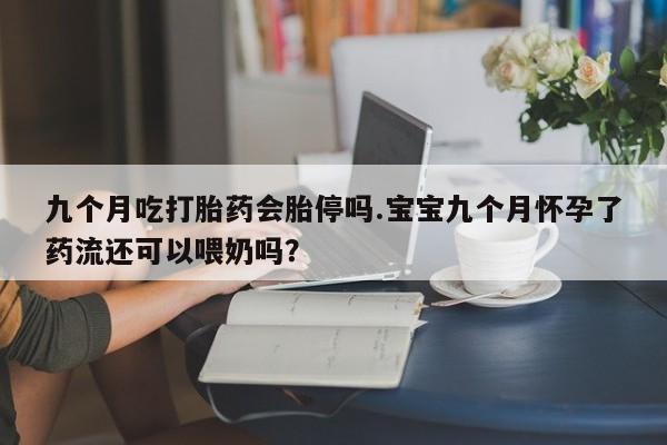 网上卖打胎药的微信九个月吃打胎药会胎停吗.宝宝九个月怀孕了药流还可以喂奶吗？