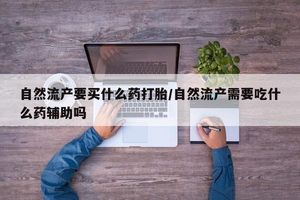 网上卖打胎药的微信自然流产要买什么药打胎/自然流产需要吃什么药辅助吗