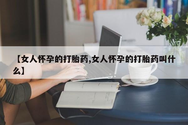 网上卖打胎药的微信【女人怀孕的打胎药,女人怀孕的打胎药叫什么】