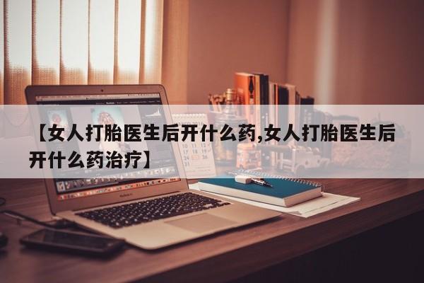 网上卖打胎药的微信【女人打胎医生后开什么药,女人打胎医生后开什么药治疗】